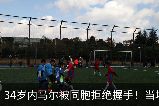 34岁内马尔被同胞拒绝握手！当场懵掉 两人6年3次矛盾：互骂混蛋